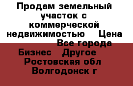 Продам земельный участок с коммерческой недвижимостью  › Цена ­ 400 000 - Все города Бизнес » Другое   . Ростовская обл.,Волгодонск г.